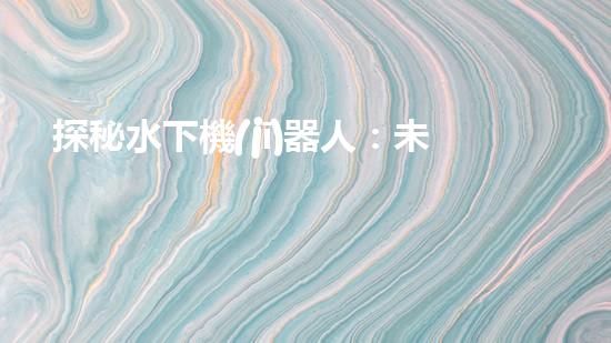 探秘水下機(jī)器人：未來海洋的無限可能！